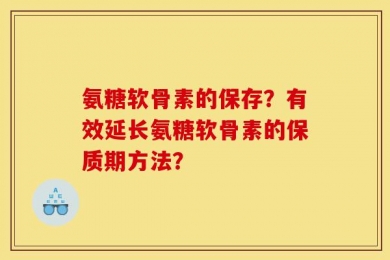 氨糖软骨素的保存？有效延长氨糖软骨素的保质期方法？