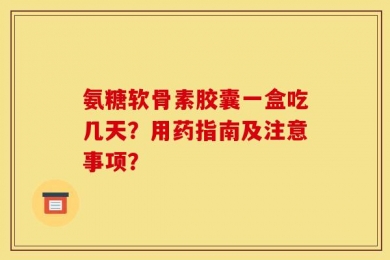 氨糖软骨素胶囊一盒吃几天？用药指南及注意事项？