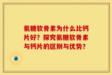 氨糖软骨素为什么比钙片好？探究氨糖软骨素与钙片的区别与优势？