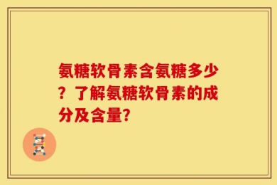 氨糖软骨素含氨糖多少？了解氨糖软骨素的成分及含量？