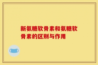 新氨糖软骨素和氨糖软骨素的区别与作用