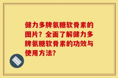 健力多牌氨糖软骨素的图片？全面了解健力多牌氨糖软骨素的功效与使用方法？