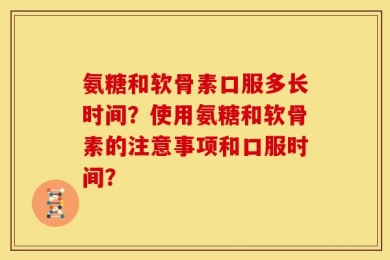 氨糖和软骨素口服多长时间？使用氨糖和软骨素的注意事项和口服时间？