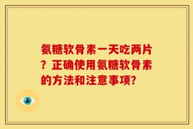 氨糖软骨素一天吃两片？正确使用氨糖软骨素的方法和注意事项？
