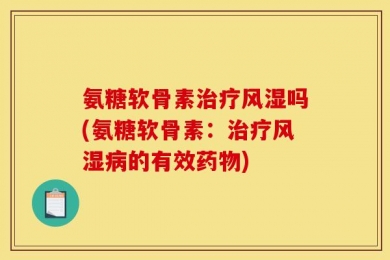 氨糖软骨素治疗风湿吗(氨糖软骨素：治疗风湿病的有效药物)