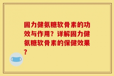 固力健氨糖软骨素的功效与作用？详解固力健氨糖软骨素的保健效果？