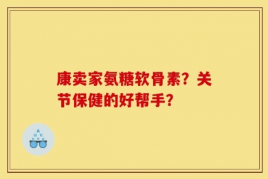 康卖家氨糖软骨素？关节保健的好帮手？