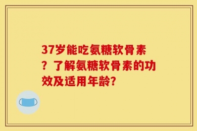 37岁能吃氨糖软骨素？了解氨糖软骨素的功效及适用年龄？