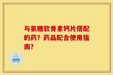 与氨糖软骨素钙片搭配的药？药品配合使用指南？