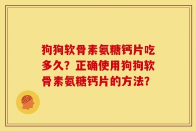 狗狗软骨素氨糖钙片吃多久？正确使用狗狗软骨素氨糖钙片的方法？