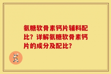 氨糖软骨素钙片辅料配比？详解氨糖软骨素钙片的成分及配比？