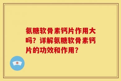 氨糖软骨素钙片作用大吗？详解氨糖软骨素钙片的功效和作用？