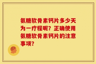 氨糖软骨素钙片多少天为一疗程呢？正确使用氨糖软骨素钙片的注意事项？