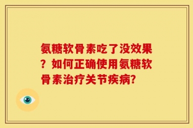 氨糖软骨素吃了没效果？如何正确使用氨糖软骨素治疗关节疾病？