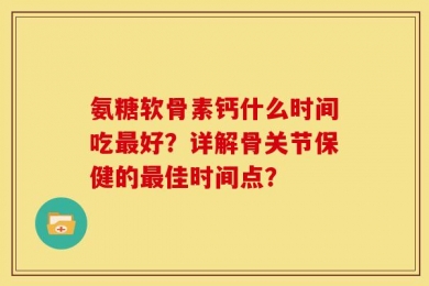 氨糖软骨素钙什么时间吃最好？详解骨关节保健的最佳时间点？