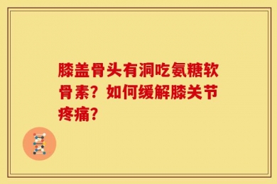 膝盖骨头有洞吃氨糖软骨素？如何缓解膝关节疼痛？