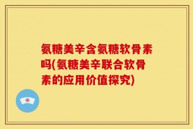 氨糖美辛含氨糖软骨素吗(氨糖美辛联合软骨素的应用价值探究)