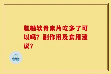 氨糖软骨素片吃多了可以吗？副作用及食用建议？