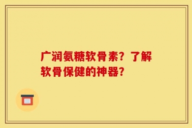 广润氨糖软骨素？了解软骨保健的神器？