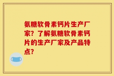 氨糖软骨素钙片生产厂家？了解氨糖软骨素钙片的生产厂家及产品特点？