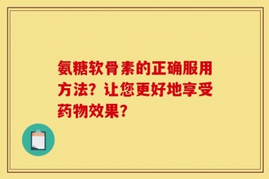 氨糖软骨素的正确服用方法？让您更好地享受药物效果？