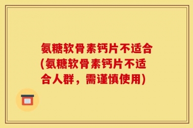 氨糖软骨素钙片不适合(氨糖软骨素钙片不适合人群，需谨慎使用)