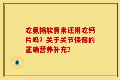 吃氨糖软骨素还用吃钙片吗？关于关节保健的正确营养补充？