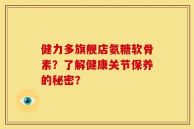 健力多旗舰店氨糖软骨素？了解健康关节保养的秘密？