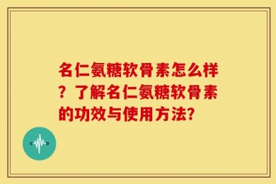 名仁氨糖软骨素怎么样？了解名仁氨糖软骨素的功效与使用方法？