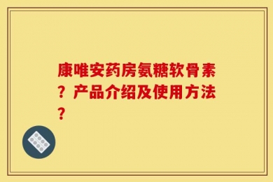 康唯安药房氨糖软骨素？产品介绍及使用方法？