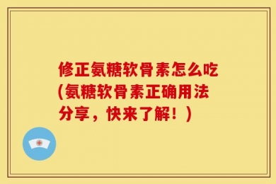 修正氨糖软骨素怎么吃(氨糖软骨素正确用法分享，快来了解！)