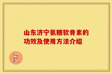 山东济宁氨糖软骨素的功效及使用方法介绍