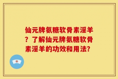 仙元牌氨糖软骨素淫羊？了解仙元牌氨糖软骨素淫羊的功效和用法？