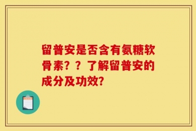 留普安是否含有氨糖软骨素？？了解留普安的成分及功效？