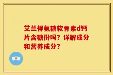 艾兰得氨糖软骨素d钙片含糖份吗？详解成分和营养成分？