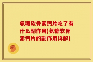 氨糖软骨素钙片吃了有什么副作用(氨糖软骨素钙片的副作用详解)