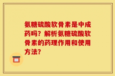 氨糖硫酸软骨素是中成药吗？解析氨糖硫酸软骨素的药理作用和使用方法？