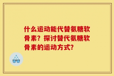什么运动能代替氨糖软骨素？探讨替代氨糖软骨素的运动方式？