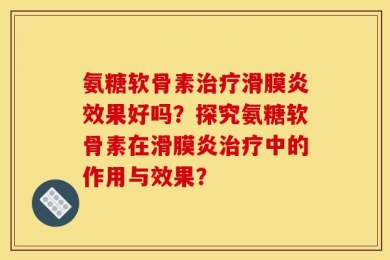 氨糖软骨素治疗滑膜炎效果好吗？探究氨糖软骨素在滑膜炎治疗中的作用与效果？