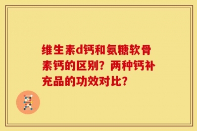 维生素d钙和氨糖软骨素钙的区别？两种钙补充品的功效对比？
