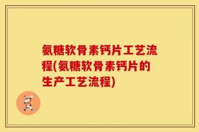 氨糖软骨素钙片工艺流程(氨糖软骨素钙片的生产工艺流程)