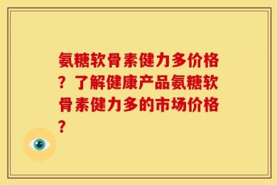氨糖软骨素健力多价格？了解健康产品氨糖软骨素健力多的市场价格？