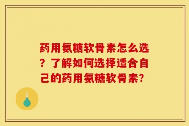 药用氨糖软骨素怎么选？了解如何选择适合自己的药用氨糖软骨素？