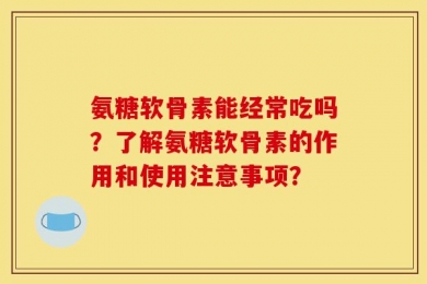 氨糖软骨素能经常吃吗？了解氨糖软骨素的作用和使用注意事项？