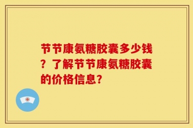 节节康氨糖胶囊多少钱？了解节节康氨糖胶囊的价格信息？