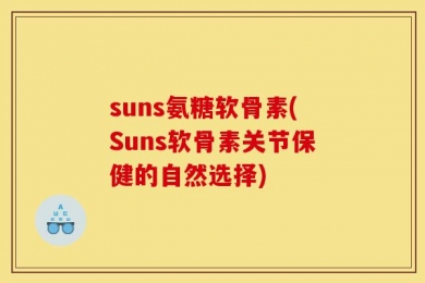 suns氨糖软骨素(Suns软骨素关节保健的自然选择)