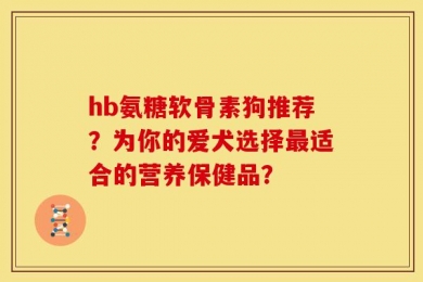 hb氨糖软骨素狗推荐？为你的爱犬选择最适合的营养保健品？