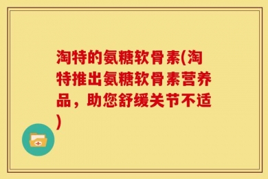 淘特的氨糖软骨素(淘特推出氨糖软骨素营养品，助您舒缓关节不适)