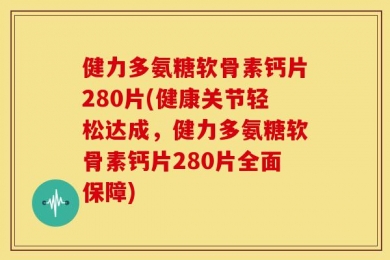 健力多氨糖软骨素钙片280片(健康关节轻松达成，健力多氨糖软骨素钙片280片全面保障)