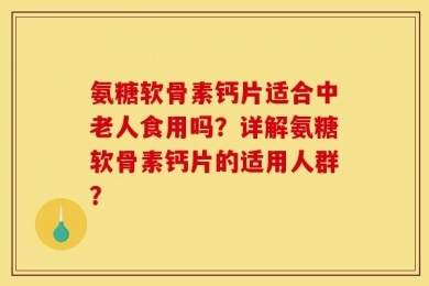氨糖软骨素钙片适合中老人食用吗？详解氨糖软骨素钙片的适用人群？